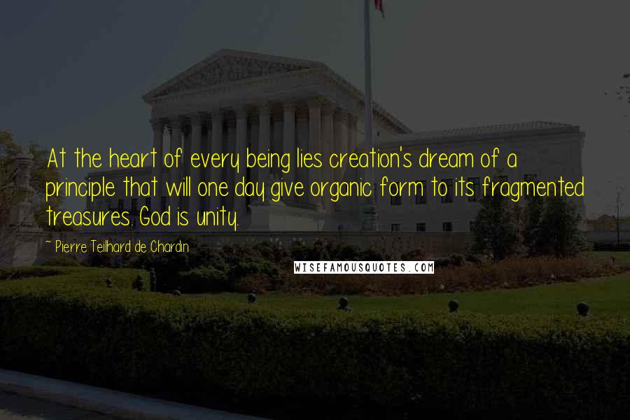 Pierre Teilhard De Chardin Quotes: At the heart of every being lies creation's dream of a principle that will one day give organic form to its fragmented treasures. God is unity.