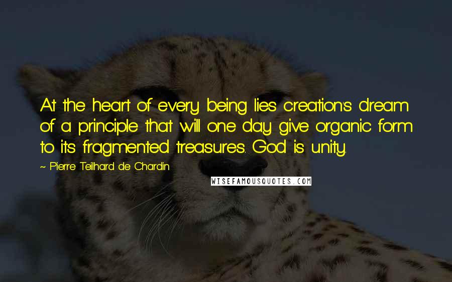 Pierre Teilhard De Chardin Quotes: At the heart of every being lies creation's dream of a principle that will one day give organic form to its fragmented treasures. God is unity.