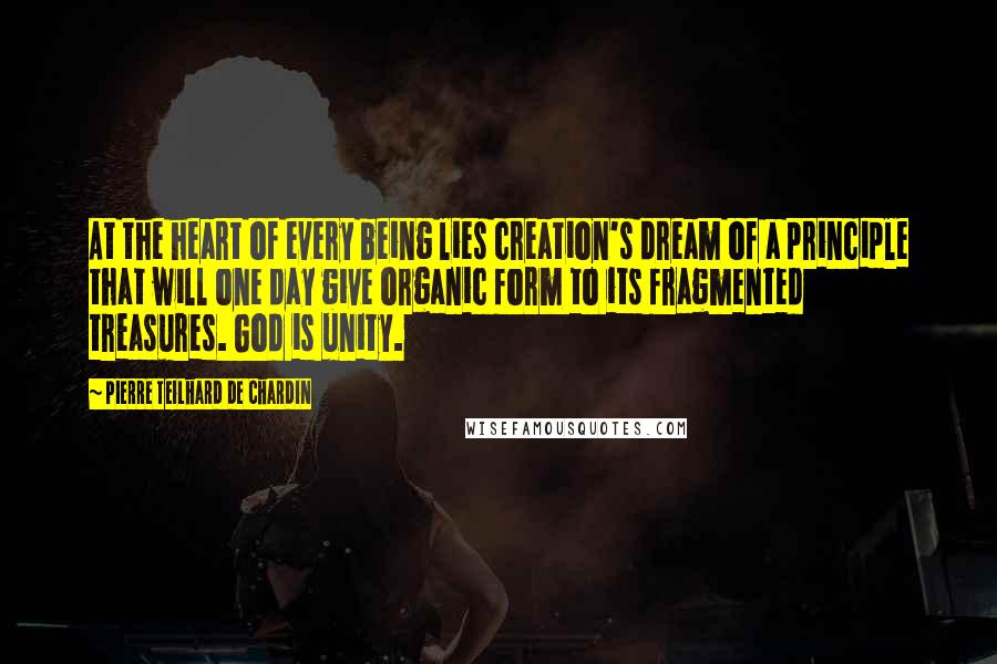 Pierre Teilhard De Chardin Quotes: At the heart of every being lies creation's dream of a principle that will one day give organic form to its fragmented treasures. God is unity.