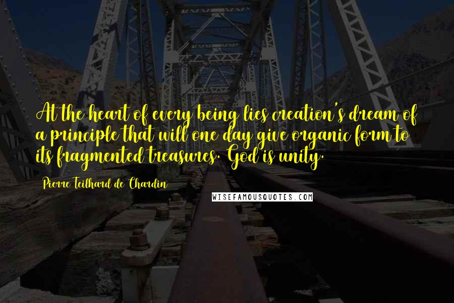 Pierre Teilhard De Chardin Quotes: At the heart of every being lies creation's dream of a principle that will one day give organic form to its fragmented treasures. God is unity.