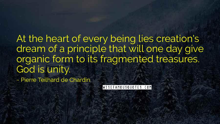 Pierre Teilhard De Chardin Quotes: At the heart of every being lies creation's dream of a principle that will one day give organic form to its fragmented treasures. God is unity.