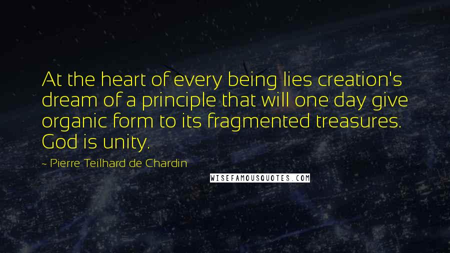 Pierre Teilhard De Chardin Quotes: At the heart of every being lies creation's dream of a principle that will one day give organic form to its fragmented treasures. God is unity.