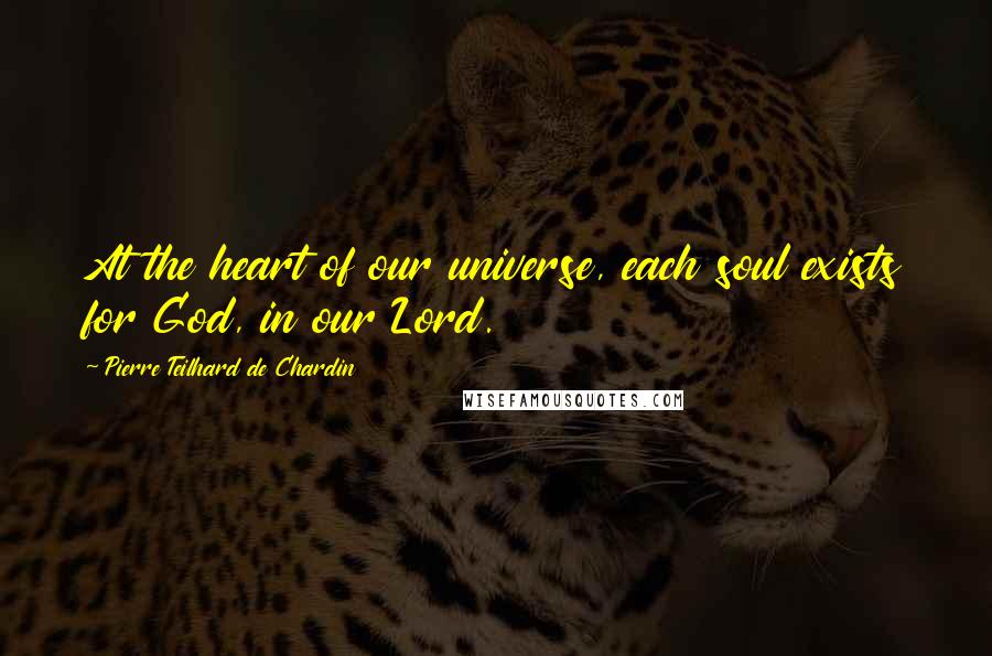 Pierre Teilhard De Chardin Quotes: At the heart of our universe, each soul exists for God, in our Lord.
