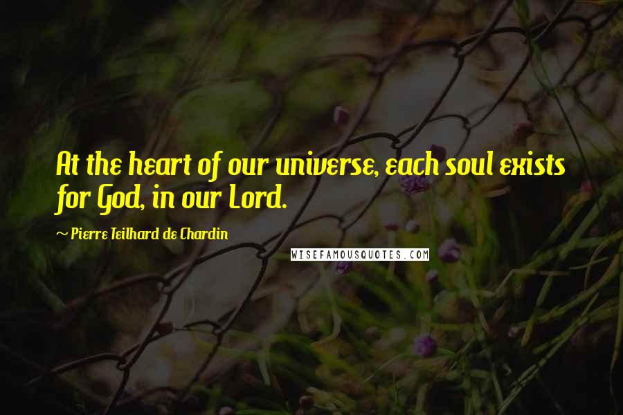Pierre Teilhard De Chardin Quotes: At the heart of our universe, each soul exists for God, in our Lord.