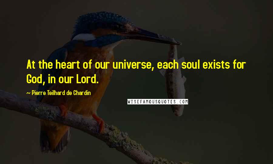 Pierre Teilhard De Chardin Quotes: At the heart of our universe, each soul exists for God, in our Lord.