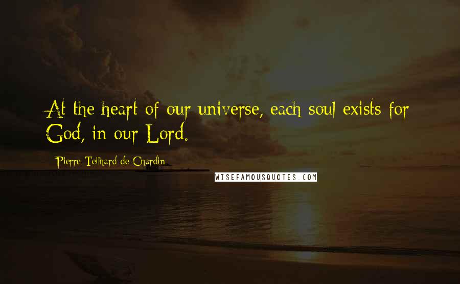 Pierre Teilhard De Chardin Quotes: At the heart of our universe, each soul exists for God, in our Lord.