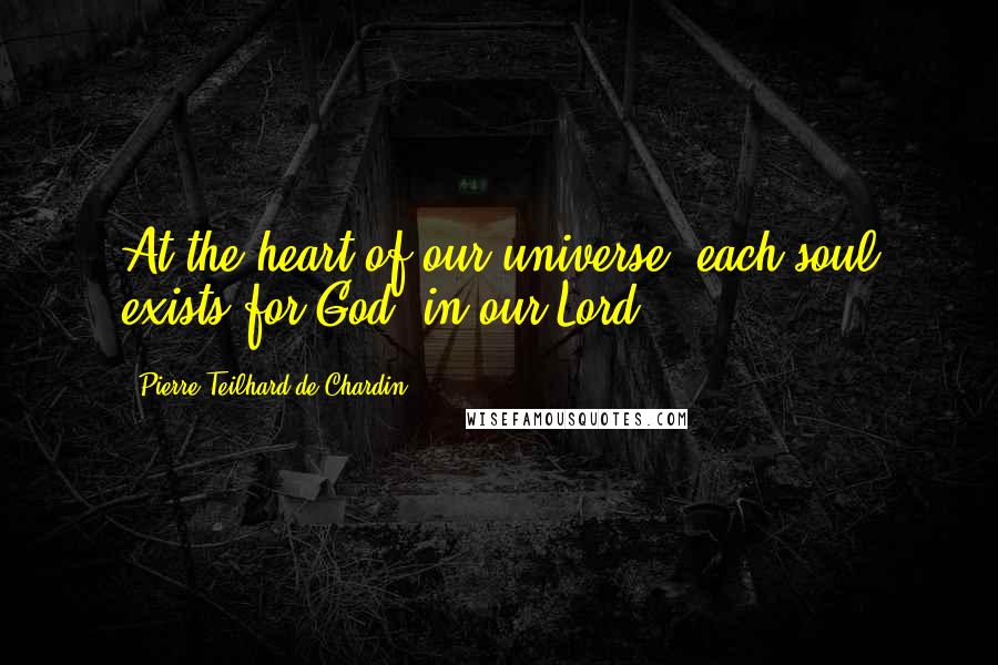 Pierre Teilhard De Chardin Quotes: At the heart of our universe, each soul exists for God, in our Lord.