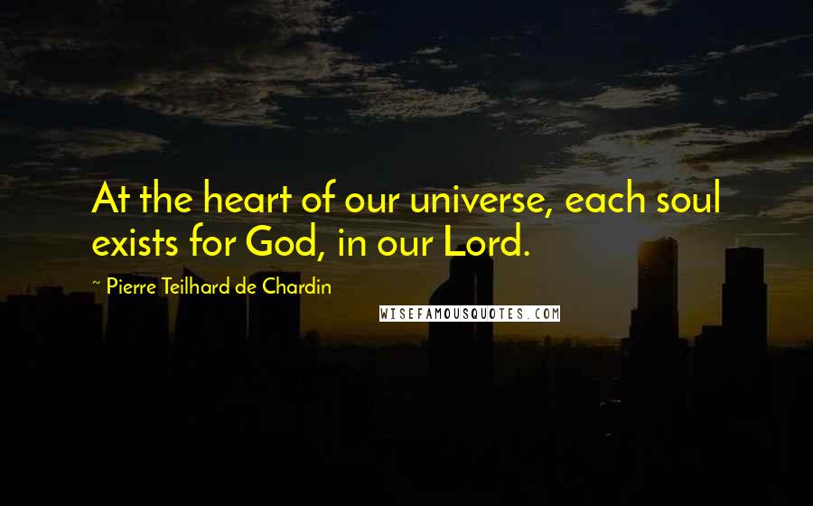 Pierre Teilhard De Chardin Quotes: At the heart of our universe, each soul exists for God, in our Lord.
