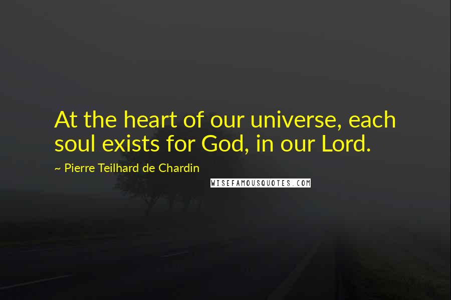 Pierre Teilhard De Chardin Quotes: At the heart of our universe, each soul exists for God, in our Lord.