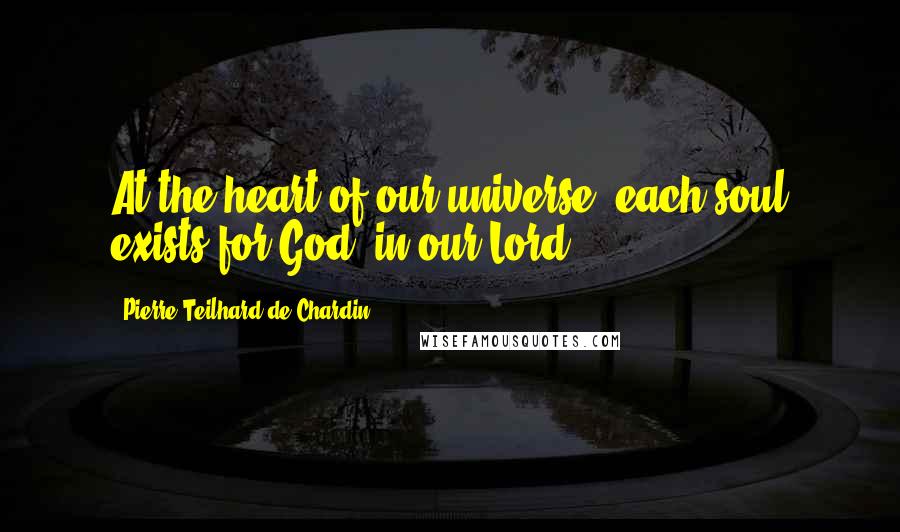 Pierre Teilhard De Chardin Quotes: At the heart of our universe, each soul exists for God, in our Lord.