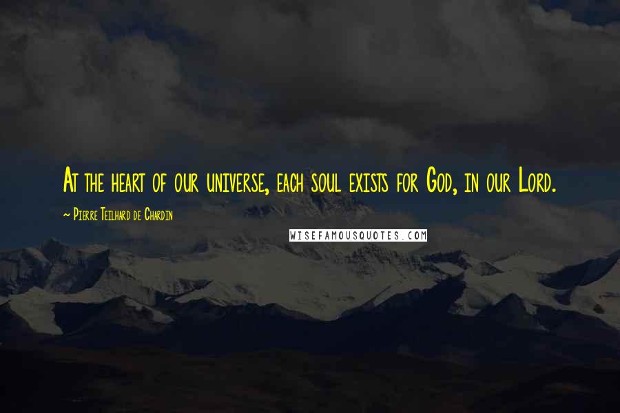 Pierre Teilhard De Chardin Quotes: At the heart of our universe, each soul exists for God, in our Lord.