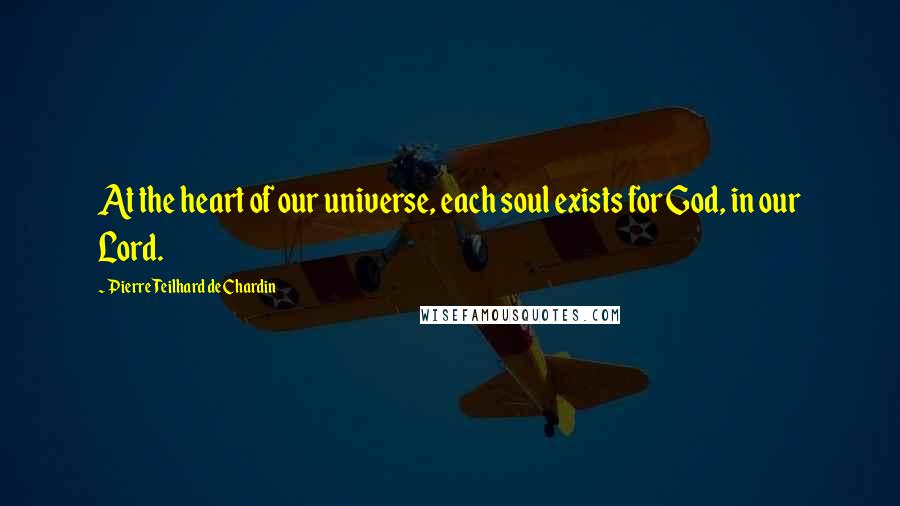 Pierre Teilhard De Chardin Quotes: At the heart of our universe, each soul exists for God, in our Lord.