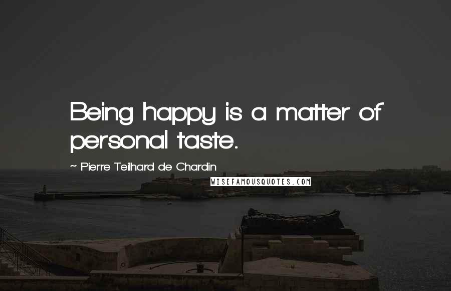 Pierre Teilhard De Chardin Quotes: Being happy is a matter of personal taste.