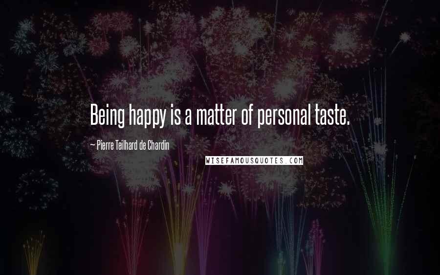Pierre Teilhard De Chardin Quotes: Being happy is a matter of personal taste.