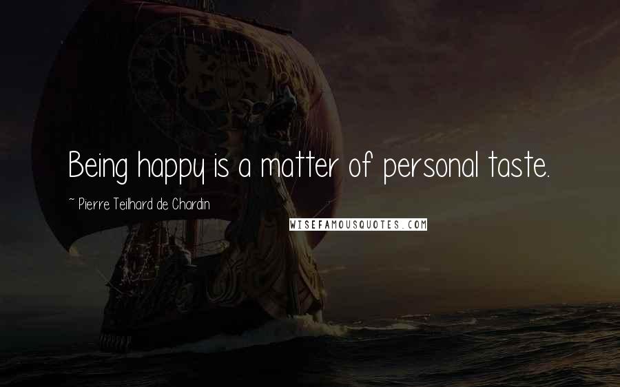 Pierre Teilhard De Chardin Quotes: Being happy is a matter of personal taste.