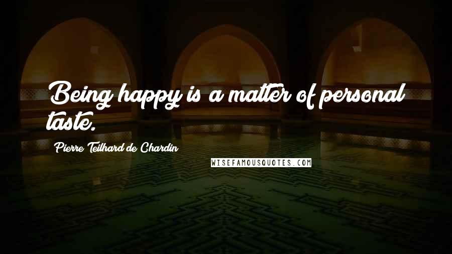 Pierre Teilhard De Chardin Quotes: Being happy is a matter of personal taste.