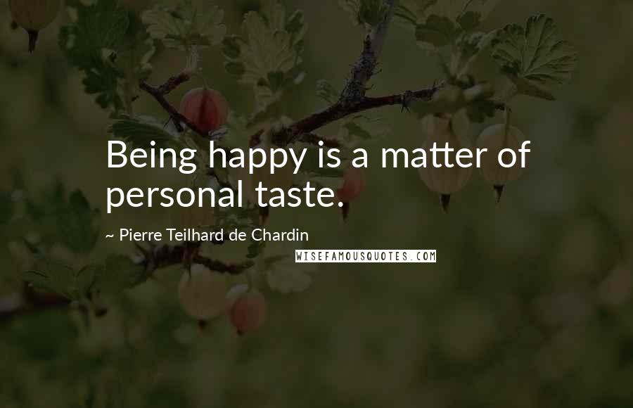 Pierre Teilhard De Chardin Quotes: Being happy is a matter of personal taste.