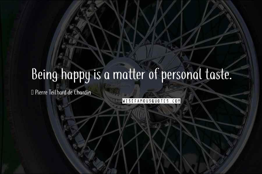 Pierre Teilhard De Chardin Quotes: Being happy is a matter of personal taste.