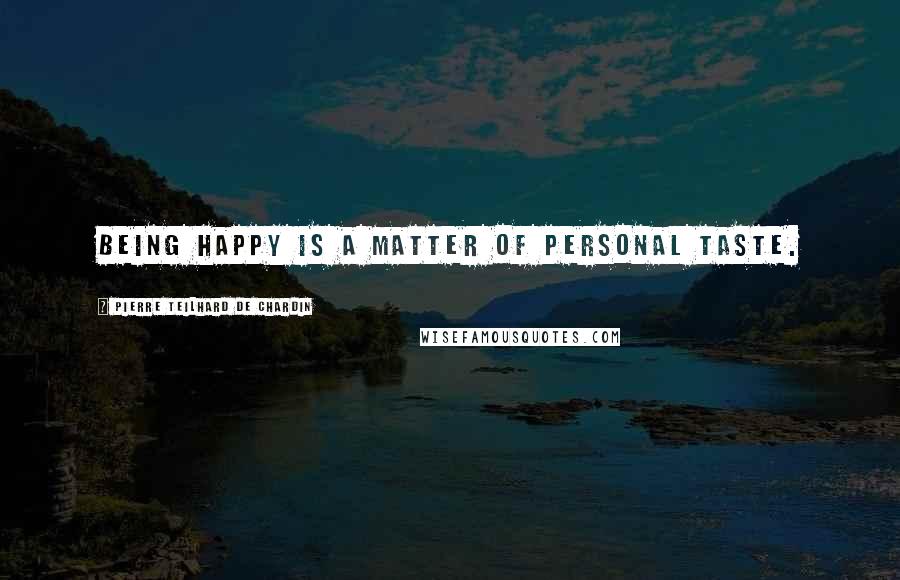 Pierre Teilhard De Chardin Quotes: Being happy is a matter of personal taste.