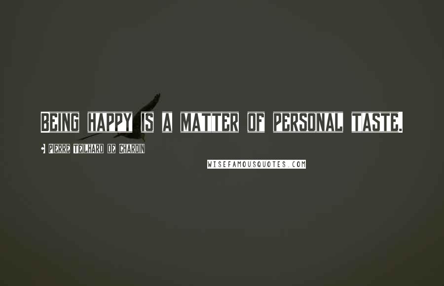 Pierre Teilhard De Chardin Quotes: Being happy is a matter of personal taste.