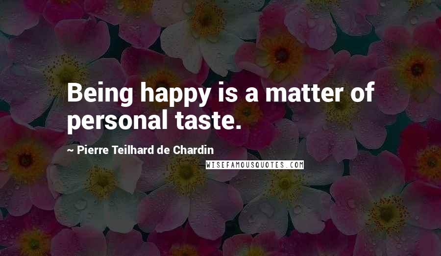 Pierre Teilhard De Chardin Quotes: Being happy is a matter of personal taste.