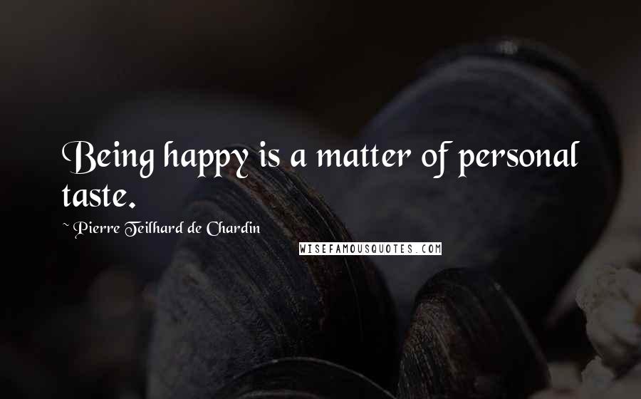 Pierre Teilhard De Chardin Quotes: Being happy is a matter of personal taste.