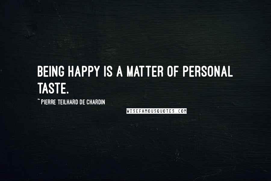 Pierre Teilhard De Chardin Quotes: Being happy is a matter of personal taste.