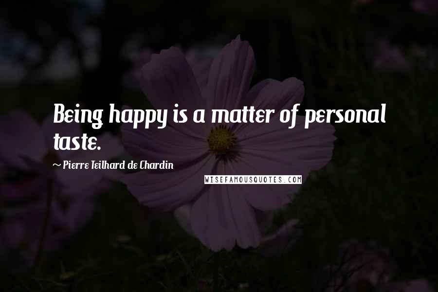 Pierre Teilhard De Chardin Quotes: Being happy is a matter of personal taste.