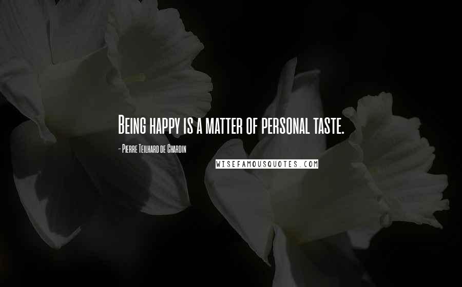 Pierre Teilhard De Chardin Quotes: Being happy is a matter of personal taste.