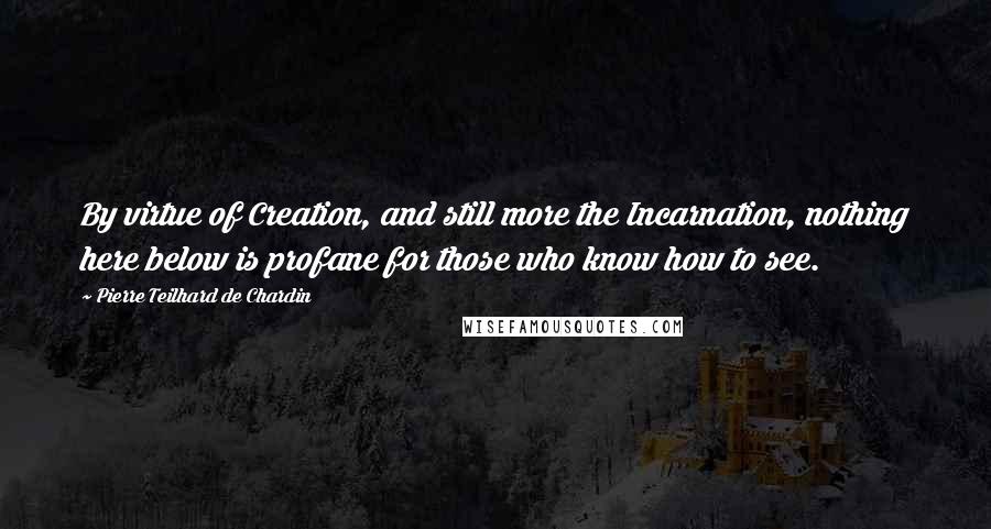 Pierre Teilhard De Chardin Quotes: By virtue of Creation, and still more the Incarnation, nothing here below is profane for those who know how to see.