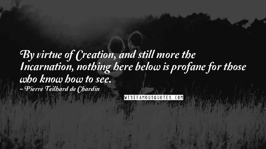 Pierre Teilhard De Chardin Quotes: By virtue of Creation, and still more the Incarnation, nothing here below is profane for those who know how to see.