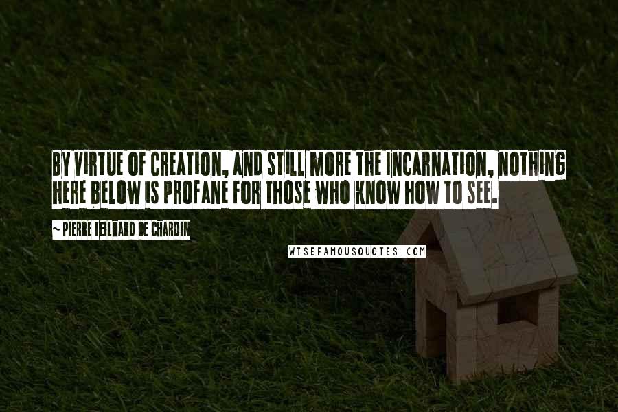 Pierre Teilhard De Chardin Quotes: By virtue of Creation, and still more the Incarnation, nothing here below is profane for those who know how to see.