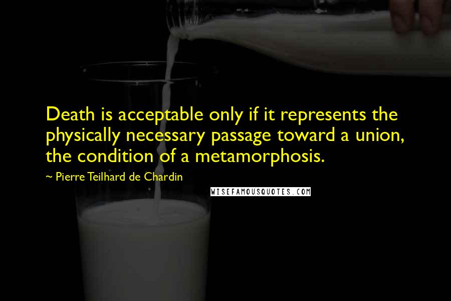 Pierre Teilhard De Chardin Quotes: Death is acceptable only if it represents the physically necessary passage toward a union, the condition of a metamorphosis.