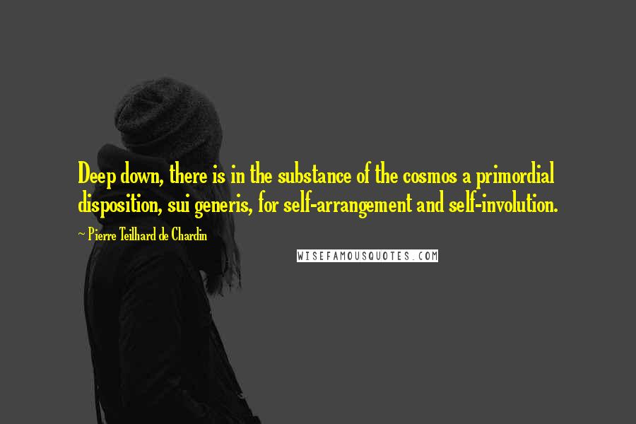 Pierre Teilhard De Chardin Quotes: Deep down, there is in the substance of the cosmos a primordial disposition, sui generis, for self-arrangement and self-involution.