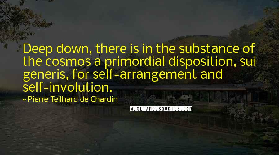 Pierre Teilhard De Chardin Quotes: Deep down, there is in the substance of the cosmos a primordial disposition, sui generis, for self-arrangement and self-involution.