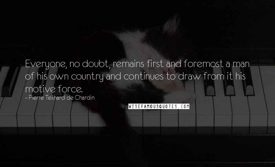 Pierre Teilhard De Chardin Quotes: Everyone, no doubt, remains first and foremost a man of his own country and continues to draw from it his motive force.