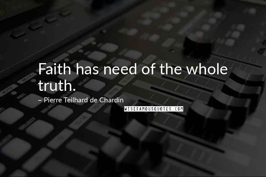 Pierre Teilhard De Chardin Quotes: Faith has need of the whole truth.