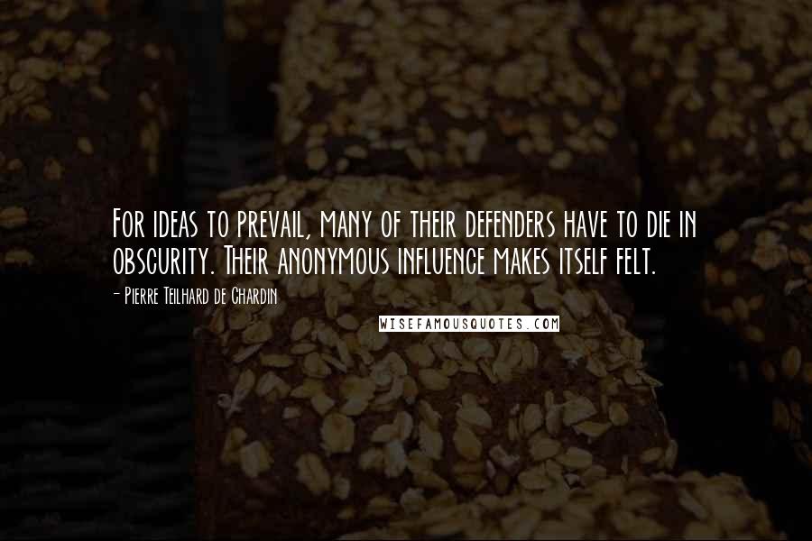 Pierre Teilhard De Chardin Quotes: For ideas to prevail, many of their defenders have to die in obscurity. Their anonymous influence makes itself felt.