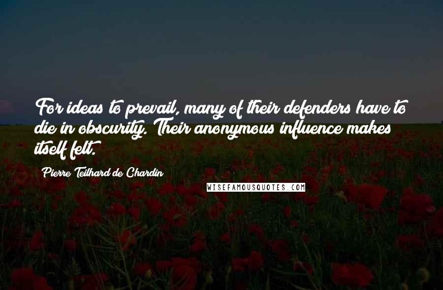Pierre Teilhard De Chardin Quotes: For ideas to prevail, many of their defenders have to die in obscurity. Their anonymous influence makes itself felt.