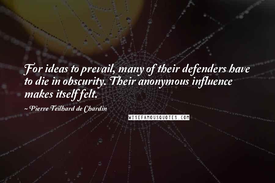 Pierre Teilhard De Chardin Quotes: For ideas to prevail, many of their defenders have to die in obscurity. Their anonymous influence makes itself felt.