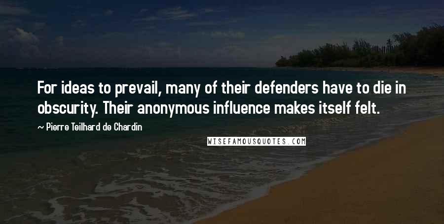 Pierre Teilhard De Chardin Quotes: For ideas to prevail, many of their defenders have to die in obscurity. Their anonymous influence makes itself felt.