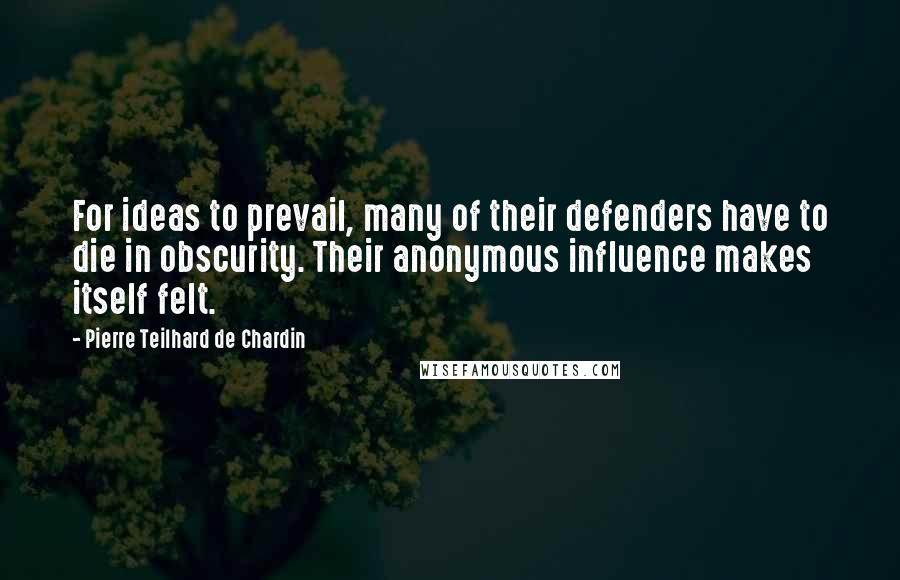 Pierre Teilhard De Chardin Quotes: For ideas to prevail, many of their defenders have to die in obscurity. Their anonymous influence makes itself felt.