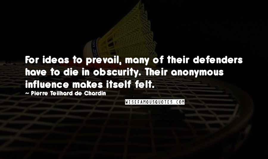 Pierre Teilhard De Chardin Quotes: For ideas to prevail, many of their defenders have to die in obscurity. Their anonymous influence makes itself felt.