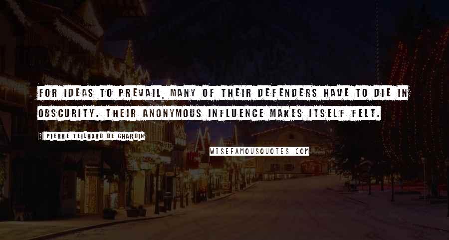 Pierre Teilhard De Chardin Quotes: For ideas to prevail, many of their defenders have to die in obscurity. Their anonymous influence makes itself felt.