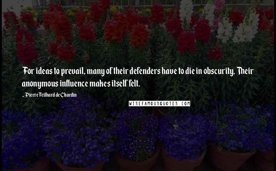 Pierre Teilhard De Chardin Quotes: For ideas to prevail, many of their defenders have to die in obscurity. Their anonymous influence makes itself felt.