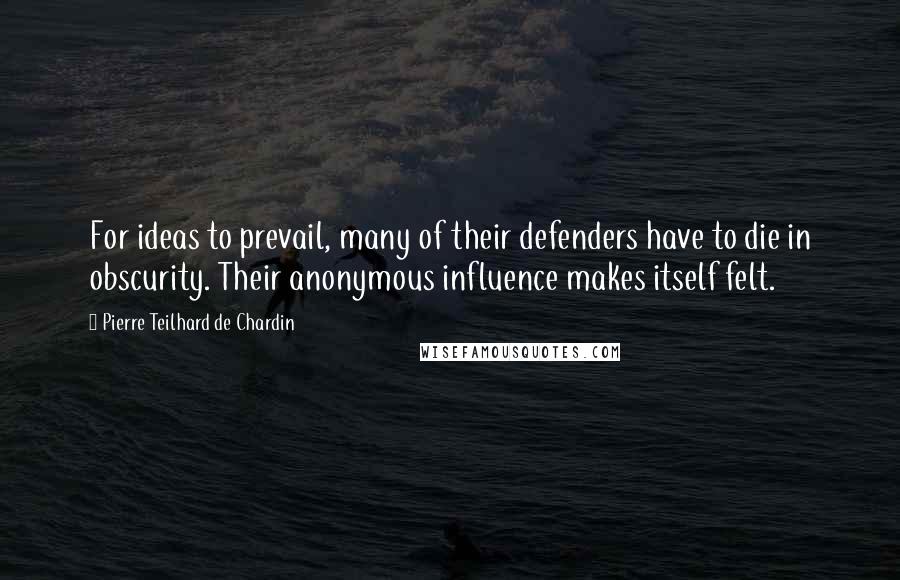 Pierre Teilhard De Chardin Quotes: For ideas to prevail, many of their defenders have to die in obscurity. Their anonymous influence makes itself felt.