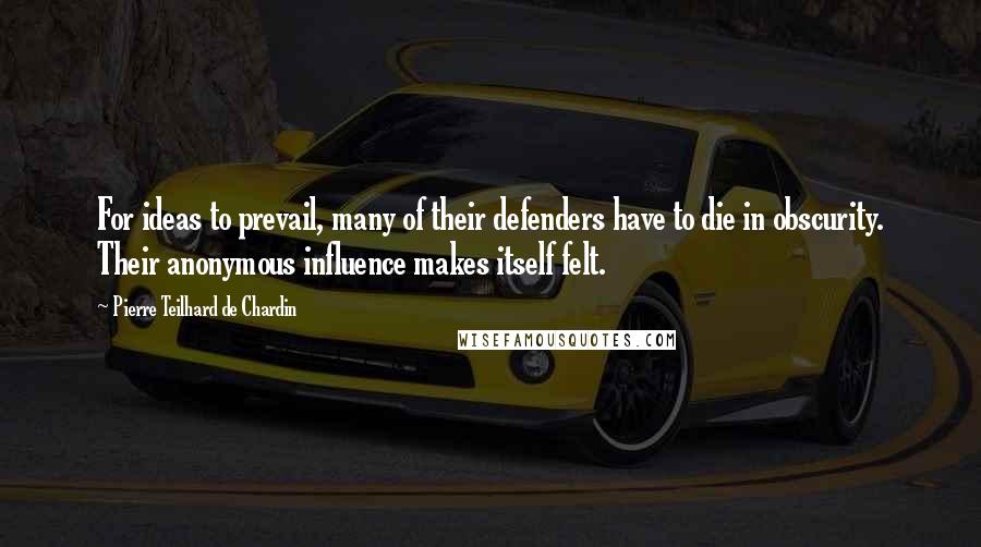 Pierre Teilhard De Chardin Quotes: For ideas to prevail, many of their defenders have to die in obscurity. Their anonymous influence makes itself felt.