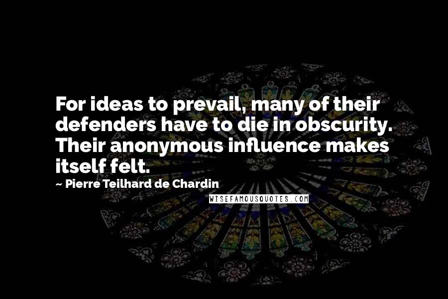 Pierre Teilhard De Chardin Quotes: For ideas to prevail, many of their defenders have to die in obscurity. Their anonymous influence makes itself felt.