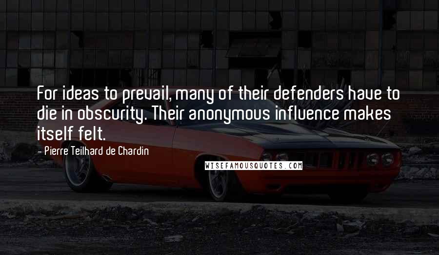 Pierre Teilhard De Chardin Quotes: For ideas to prevail, many of their defenders have to die in obscurity. Their anonymous influence makes itself felt.