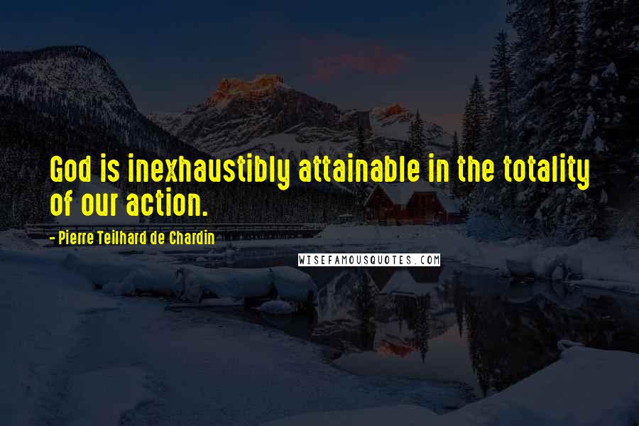 Pierre Teilhard De Chardin Quotes: God is inexhaustibly attainable in the totality of our action.